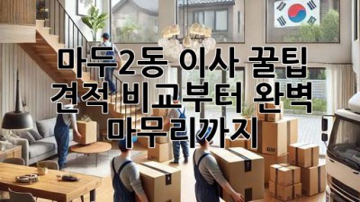 마두2동 이사 꿀팁🍯: 견적 비교부터 완벽 마무리까지!