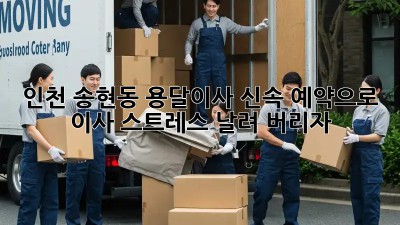 인천 송현동 용달이사, 신속 예약으로 이사 스트레스 날려 버리자! 🚀